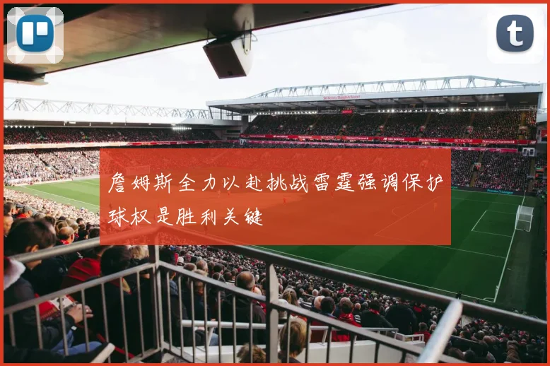 詹姆斯全力以赴挑战雷霆强调保护球权是胜利关键