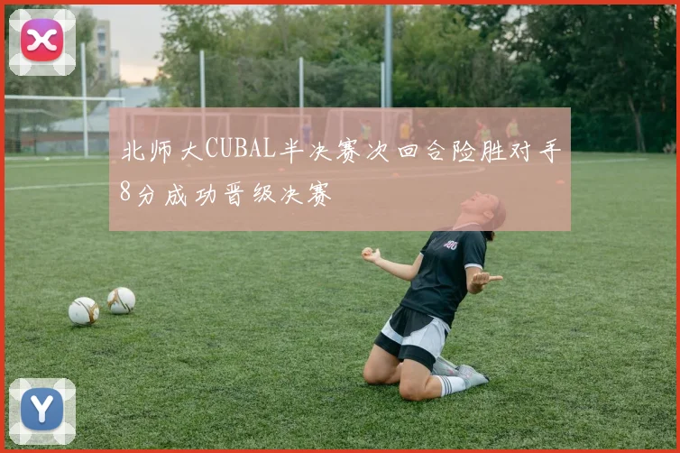 北师大CUBAL半决赛次回合险胜对手8分成功晋级决赛