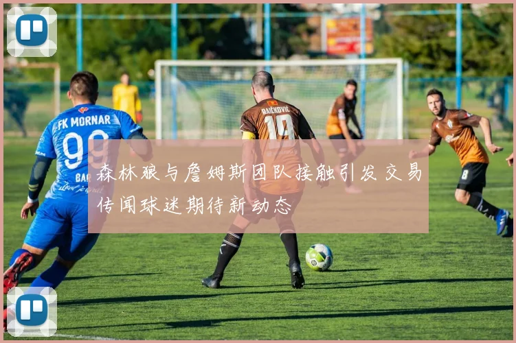 森林狼与詹姆斯团队接触引发交易传闻球迷期待新动态