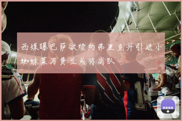 西媒曝巴萨欲续约弗里克并引进小蜘蛛莱万费兰或将离队