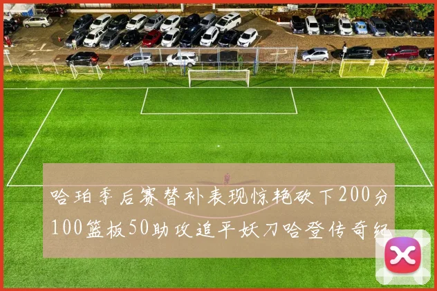 哈珀季后赛替补表现惊艳砍下200分100篮板50助攻追平妖刀哈登传奇纪录