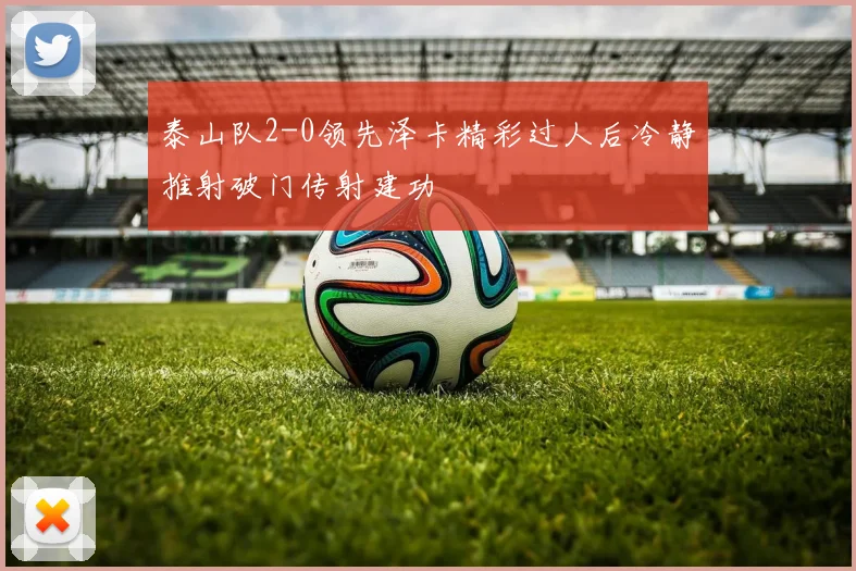 泰山队2-0领先泽卡精彩过人后冷静推射破门传射建功