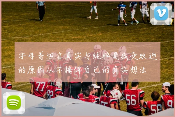 字母哥坦言真实与纯粹是我受欢迎的原因从不掩饰自己的真实想法