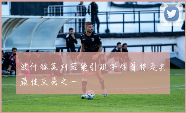 波什称莱利若能引进字母哥将是其最佳交易之一