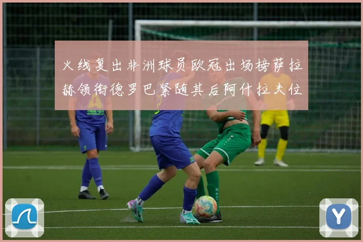 火线复出非洲球员欧冠出场榜萨拉赫领衔德罗巴紧随其后阿什拉夫位列第四