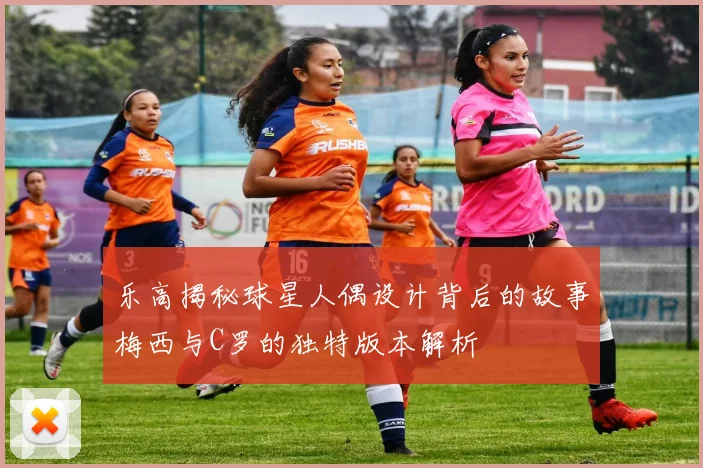 乐高揭秘球星人偶设计背后的故事梅西与C罗的独特版本解析