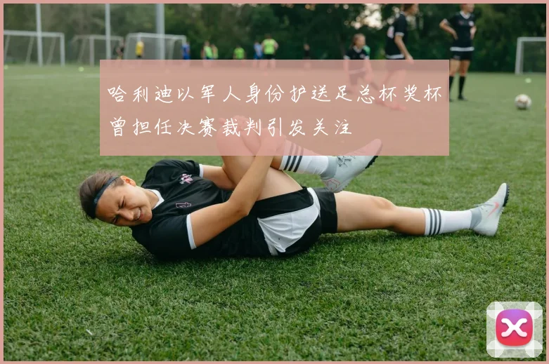 哈利迪以军人身份护送足总杯奖杯曾担任决赛裁判引发关注