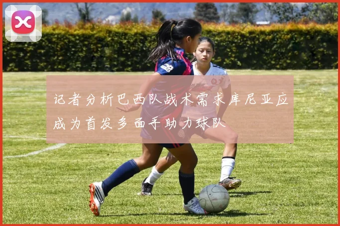 记者分析巴西队战术需求库尼亚应成为首发多面手助力球队