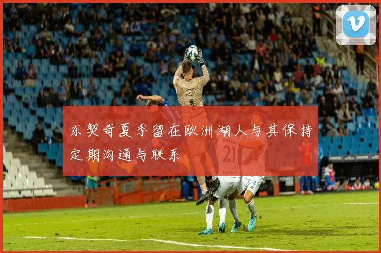 东契奇夏季留在欧洲湖人与其保持定期沟通与联系