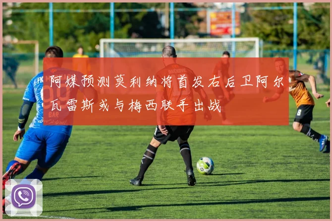 阿媒预测莫利纳将首发右后卫阿尔瓦雷斯或与梅西联手出战