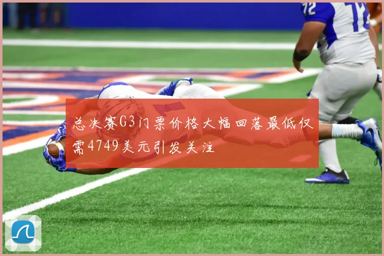 总决赛G3门票价格大幅回落最低仅需4749美元引发关注