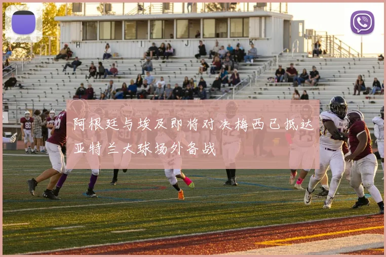阿根廷与埃及即将对决梅西已抵达亚特兰大球场外备战