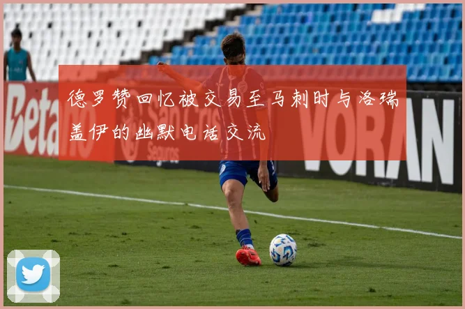 德罗赞回忆被交易至马刺时与洛瑞盖伊的幽默电话交流