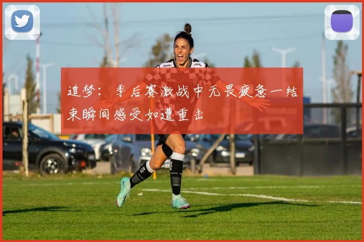 追梦：季后赛激战中无畏疲惫一结束瞬间感受如遭重击