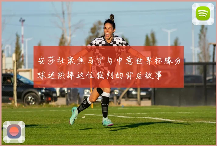 安莎社聚焦马宁与中意世界杯缘分球迷热捧这位裁判的背后故事