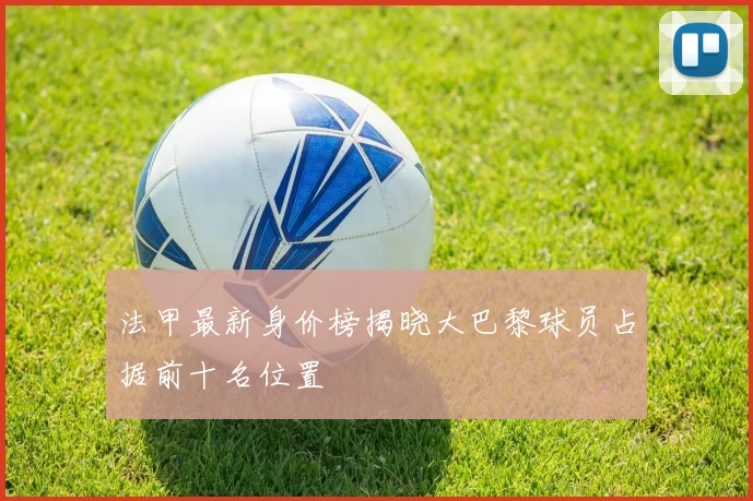 法甲最新身价榜揭晓大巴黎球员占据前十名位置
