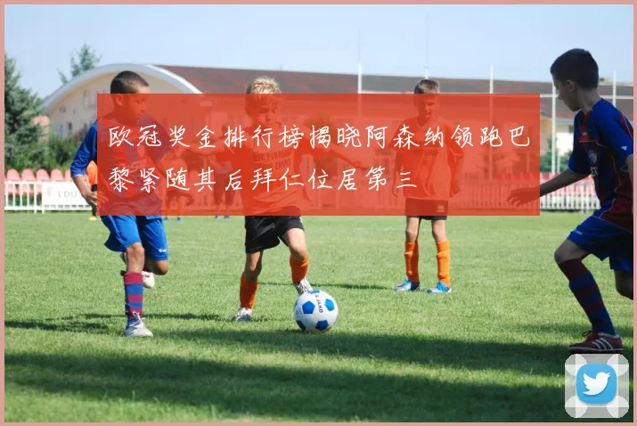 欧冠奖金排行榜揭晓阿森纳领跑巴黎紧随其后拜仁位居第三