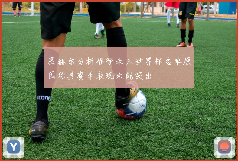 图赫尔分析福登未入世界杯名单原因称其赛季表现未能突出