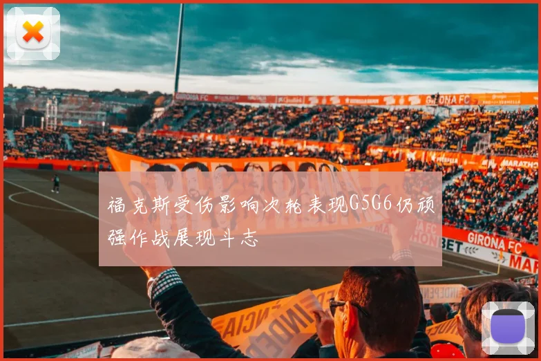 福克斯受伤影响次轮表现G5G6仍顽强作战展现斗志