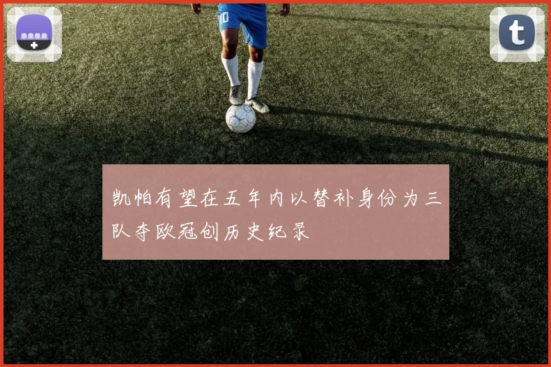 凯帕有望在五年内以替补身份为三队夺欧冠创历史纪录