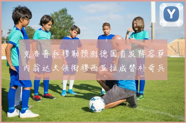 克洛普和穆勒预测德国首发阵容萨内翁达夫领衔穆西亚拉成替补奇兵